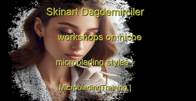 Skinart Dagdemirciler workshops on niche microblading styles | MicrobladingTraining | MicrobladingClasses | SkinartTraining-Turkey